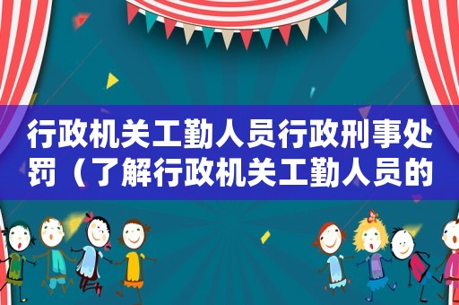 行政機(jī)關(guān)工勤人員行政刑事處罰（了解行政機(jī)關(guān)工勤人員的違法行為處理方式）