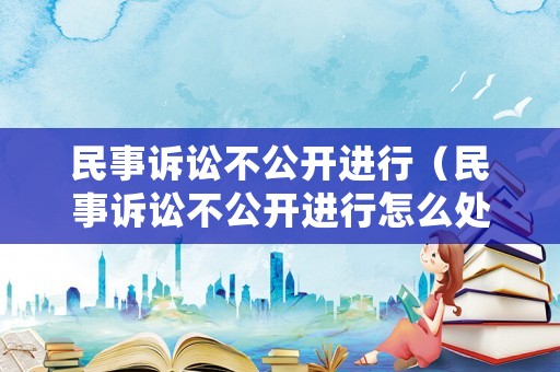 民事訴訟不公開進(jìn)行（民事訴訟不公開進(jìn)行怎么處理）