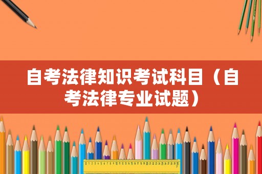 自考法律知識考試科目（自考法律專業(yè)試題）