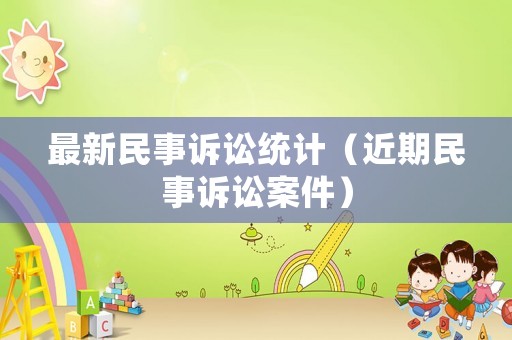 最新民事訴訟統(tǒng)計(jì)（近期民事訴訟案件）