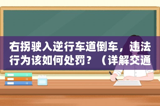 右拐駛?cè)肽嫘熊?chē)道倒車(chē)，違法行為該如何處罰？（詳解交通規(guī)則，避免交通事故）