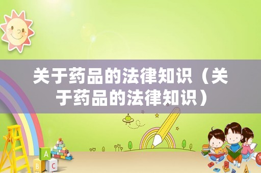 關(guān)于藥品的法律知識（關(guān)于藥品的法律知識）