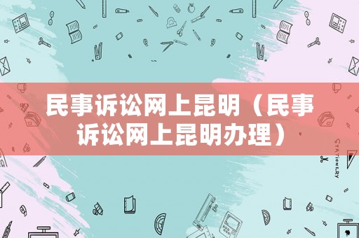 民事訴訟網(wǎng)上昆明（民事訴訟網(wǎng)上昆明辦理）