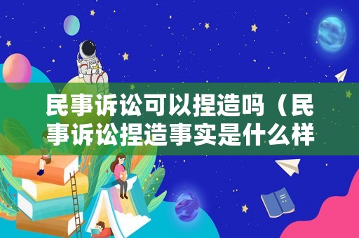 民事訴訟可以捏造嗎（民事訴訟捏造事實(shí)是什么樣的后果）