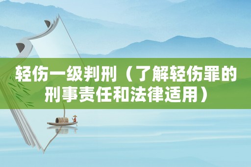 輕傷一級(jí)判刑（了解輕傷罪的刑事責(zé)任和法律適用）
