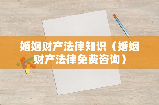 婚姻財(cái)產(chǎn)法律知識(shí)（婚姻財(cái)產(chǎn)法律免費(fèi)咨詢）