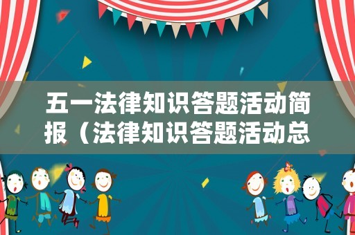 五一法律知識(shí)答題活動(dòng)簡(jiǎn)報(bào)（法律知識(shí)答題活動(dòng)總結(jié)）