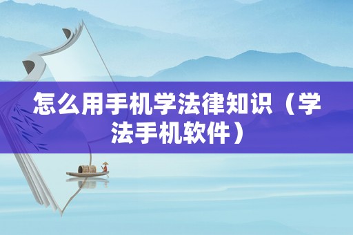 怎么用手機(jī)學(xué)法律知識（學(xué)法手機(jī)軟件）