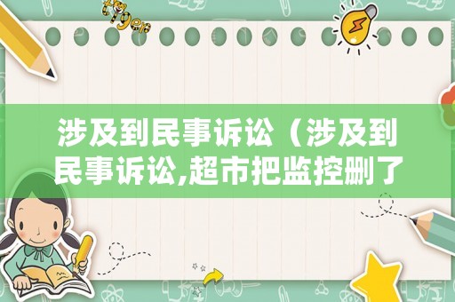 涉及到民事訴訟（涉及到民事訴訟,超市把監(jiān)控刪了怎么辦）