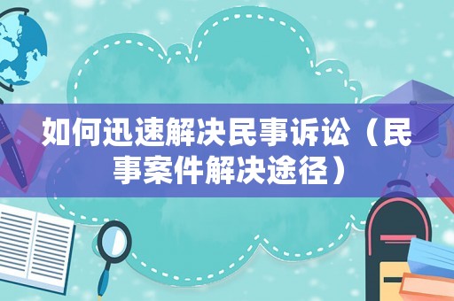 如何迅速解決民事訴訟（民事案件解決途徑）