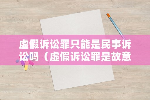 虛假訴訟罪只能是民事訴訟嗎（虛假訴訟罪是故意犯罪嗎）
