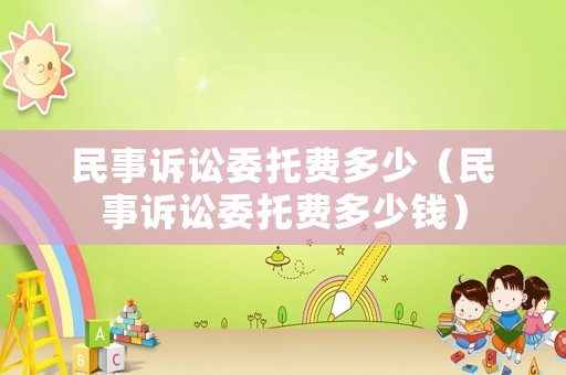 民事訴訟委托費(fèi)多少（民事訴訟委托費(fèi)多少錢）