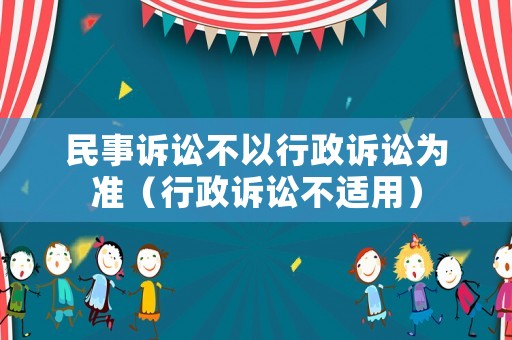 民事訴訟不以行政訴訟為準(zhǔn)（行政訴訟不適用）