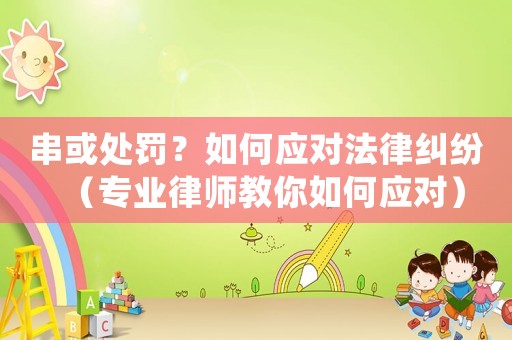 串或處罰？如何應(yīng)對法律糾紛（專業(yè)律師教你如何應(yīng)對）