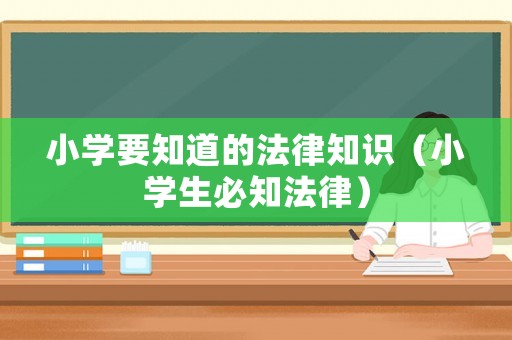 小學(xué)要知道的法律知識(shí)（小學(xué)生必知法律）