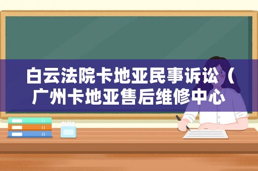 白云法院卡地亞民事訴訟（廣州卡地亞售后維修中心）