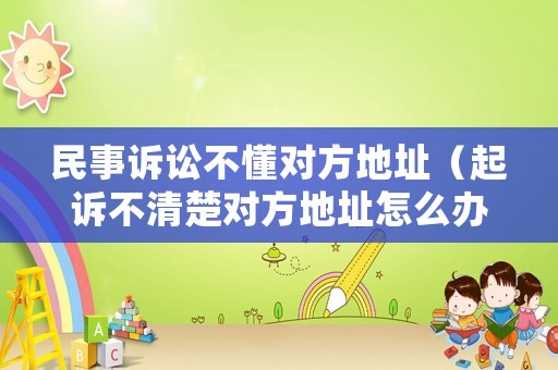 民事訴訟不懂對(duì)方地址（起訴不清楚對(duì)方地址怎么辦）