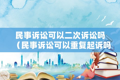 民事訴訟可以二次訴訟嗎（民事訴訟可以重復(fù)起訴嗎）