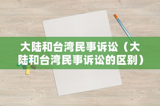 大陸和臺灣民事訴訟（大陸和臺灣民事訴訟的區(qū)別）