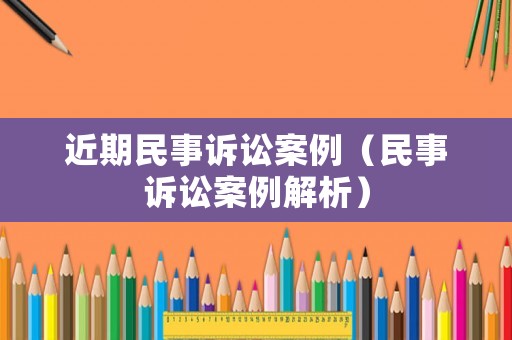近期民事訴訟案例（民事訴訟案例解析）