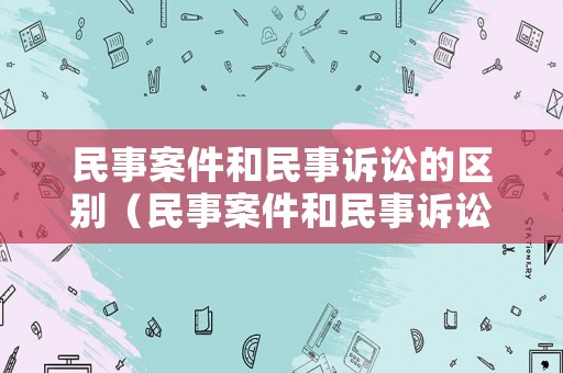 民事案件和民事訴訟的區(qū)別（民事案件和民事訴訟的區(qū)別是什么）