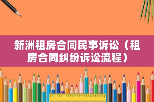 新洲租房合同民事訴訟（租房合同糾紛訴訟流程）