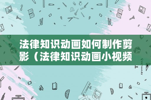 法律知識動畫如何制作剪影（法律知識動畫小視頻）