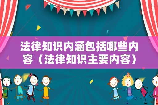 法律知識(shí)內(nèi)涵包括哪些內(nèi)容（法律知識(shí)主要內(nèi)容）