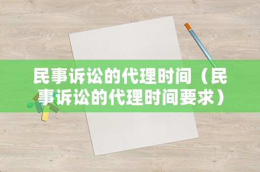 民事訴訟的代理時(shí)間（民事訴訟的代理時(shí)間要求）