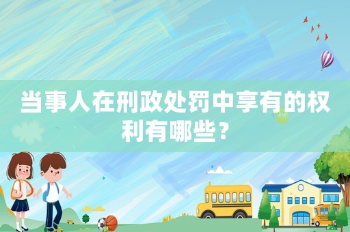 當(dāng)事人在刑政處罰中享有的權(quán)利有哪些？
