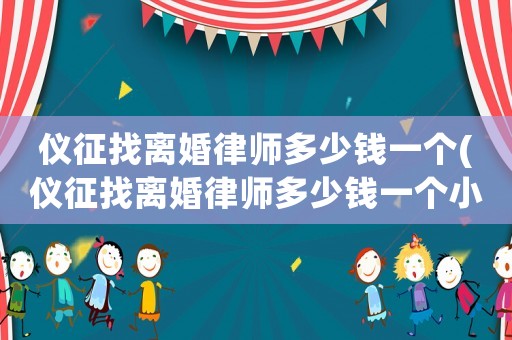 儀征找離婚律師多少錢一個(gè)(儀征找離婚律師多少錢一個(gè)小時(shí))