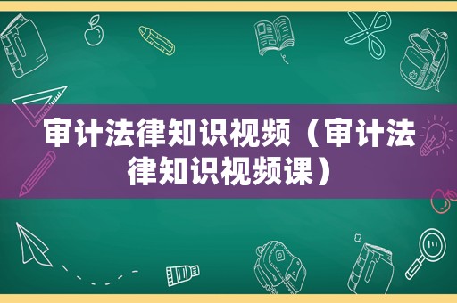 審計(jì)法律知識(shí)視頻（審計(jì)法律知識(shí)視頻課）