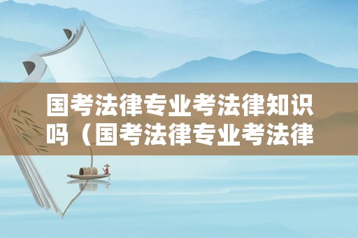 國考法律專業(yè)考法律知識嗎（國考法律專業(yè)考法律知識嗎知乎）