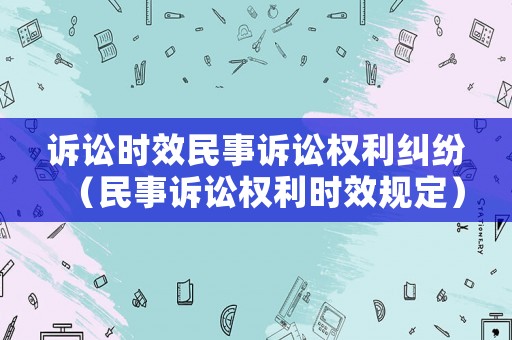 訴訟時效民事訴訟權(quán)利糾紛（民事訴訟權(quán)利時效規(guī)定）