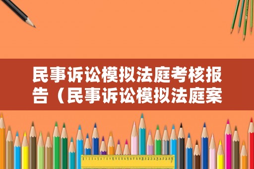 民事訴訟模擬法庭考核報(bào)告（民事訴訟模擬法庭案例）