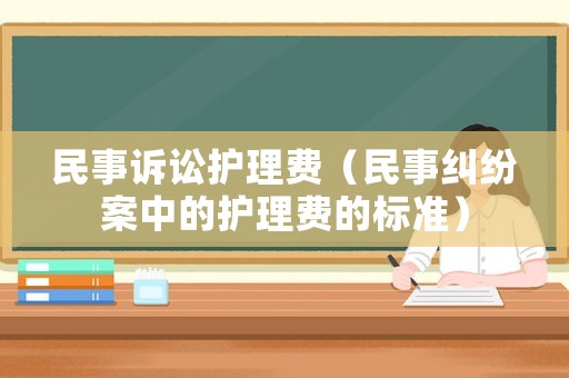 民事訴訟護理費（民事糾紛案中的護理費的標(biāo)準(zhǔn)）