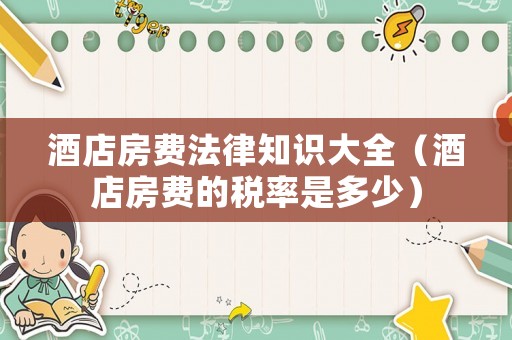 酒店房費法律知識大全（酒店房費的稅率是多少）