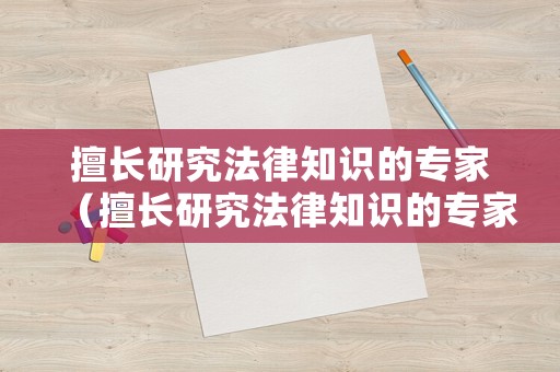 擅長(zhǎng)研究法律知識(shí)的專家（擅長(zhǎng)研究法律知識(shí)的專家叫什么）
