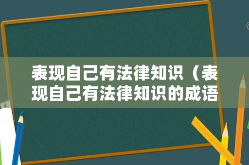 表現(xiàn)自己有法律知識(shí)（表現(xiàn)自己有法律知識(shí)的成語(yǔ)）