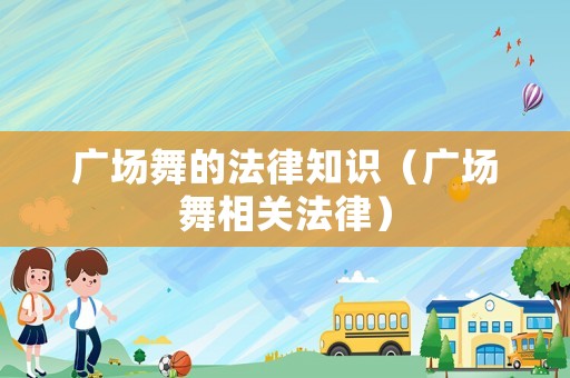 廣場(chǎng)舞的法律知識(shí)（廣場(chǎng)舞相關(guān)法律）