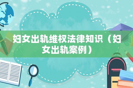 婦女出軌維權(quán)法律知識（婦女出軌案例）