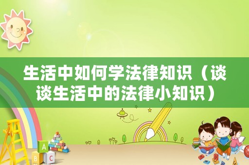 生活中如何學法律知識（談談生活中的法律小知識）