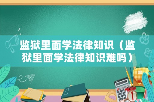 監(jiān)獄里面學(xué)法律知識(shí)（監(jiān)獄里面學(xué)法律知識(shí)難嗎）