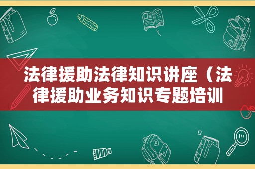 法律援助法律知識講座（法律援助業(yè)務(wù)知識專題培訓）