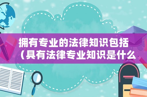 擁有專(zhuān)業(yè)的法律知識(shí)包括（具有法律專(zhuān)業(yè)知識(shí)是什么意思）