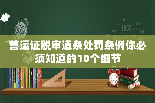 營運(yùn)證脫審道條處罰條例你必須知道的10個細(xì)節(jié)