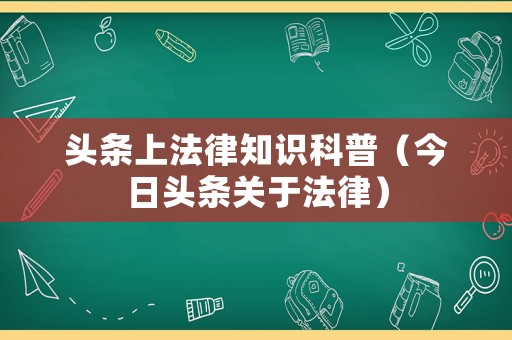 頭條上法律知識科普（今日頭條關(guān)于法律）