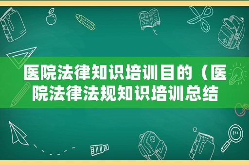 醫(yī)院法律知識培訓(xùn)目的（醫(yī)院法律法規(guī)知識培訓(xùn)總結(jié)）