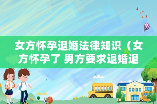 女方懷孕退婚法律知識（女方懷孕了 男方要求退婚退錢怎么辦）