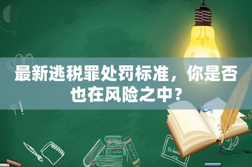 最新逃稅罪處罰標(biāo)準(zhǔn)，你是否也在風(fēng)險(xiǎn)之中？